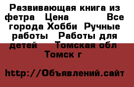 Развивающая книга из фетра › Цена ­ 7 000 - Все города Хобби. Ручные работы » Работы для детей   . Томская обл.,Томск г.